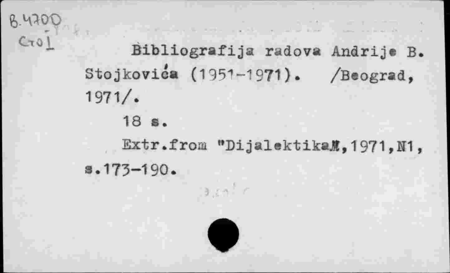 ﻿&.Ч90О Сто!
Bibliografija radova Andrij* В. Stojkovica (1951-1971). /Beograd, 1971/.
18 s.
Extr.fгош ’’Dijalektikajf, 1971 ,N1, з.173-190.